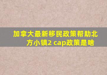 加拿大最新移民政策帮助北方小镇2 cap政策是啥